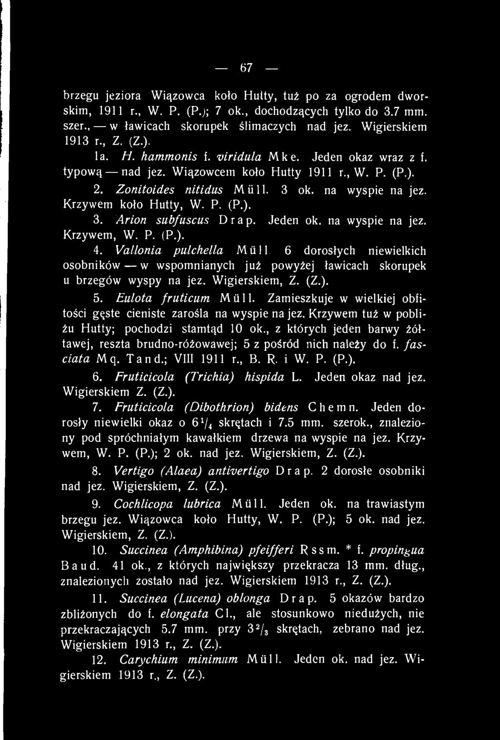 67 brzegu jeziora Wiązowca koło Hutty, tuż po za ogrodem dworskim, 1911 r., W. P. (P.); 7 ok., dochodzących tylko do 3.7 mm. szer., w ławicach skorupek ślimaczych nad jez. Wigierskiem 1913 r., Z. (Z.
