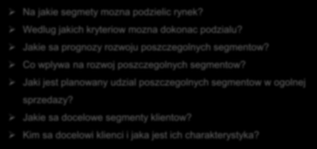 Segmentacja rynku - elementy Cele segmentacji Zdefiniowanie rynku na ktorum firma bedzie dzialac Wskazanie grupy docelowych klientow dla produktu uslugi Na jakie pytanie odpowiedziec?