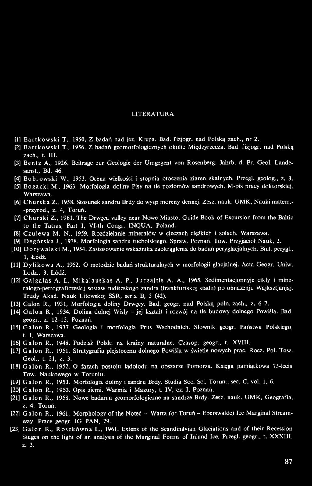 geolog., z. 8. [5] Bogacki M., 1963. Morfologia doliny Pisy na tle poziomów sandrowych. M-pis pracy doktorskiej. Warszawa. [6] Churska Z., 1958. Stosunek sandru Brdy do wysp moreny dennej. Zesz. nauk.
