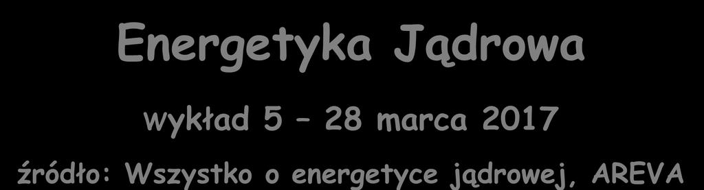 Energetyka Jądrowa Wykład 5 28 marca 2017 źródło: Wszystko o energetyce jądrowej, AREVA Zygmunt
