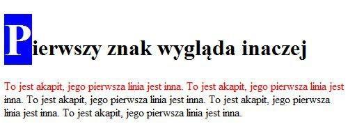 Selektory pseudoelementów first-letter, first-line h1:first-letter font-size:2em; color:white; background-color:blue; p:first-line color: red;.