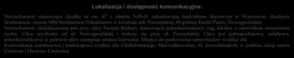 Nieruchomość zlokalizowana jest przy ulicy Świętej Barbary stanowiącej jednokierunkowy ciąg lokalny o niewielkim natężeniem ruchu. Ulica wychodzi od ul. Nowogrodzkiej i kończy się przy ul.