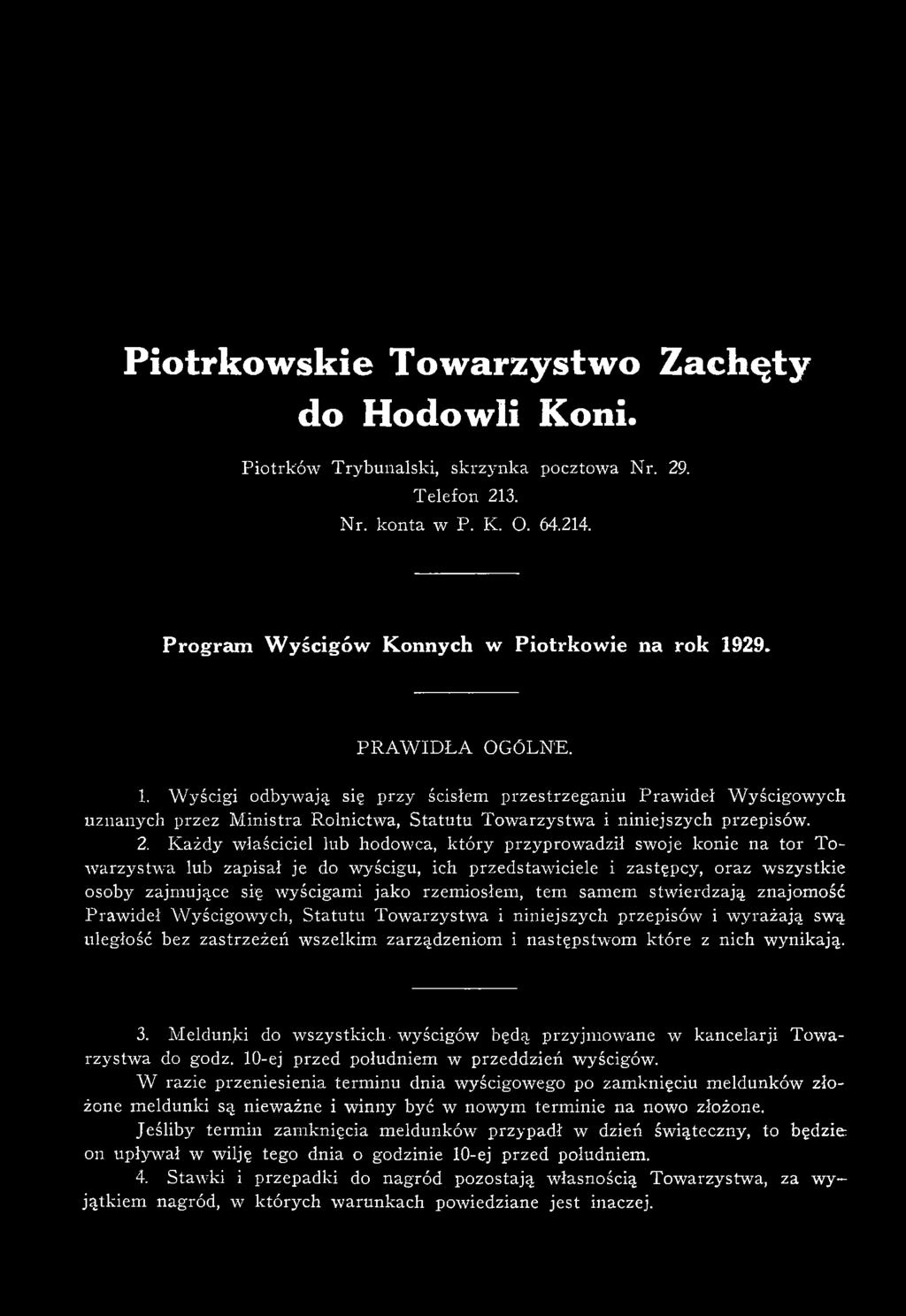 29. P R A W ID Ł A OGÓLNE. 1. W yścigi odbywają się przy ścisłem przestrzeganiu Praw ideł W yścigowych uznanych przez M inistra Rolnictwa, S tatutu T ow arzystw a i niniejszych przepisów. 2.