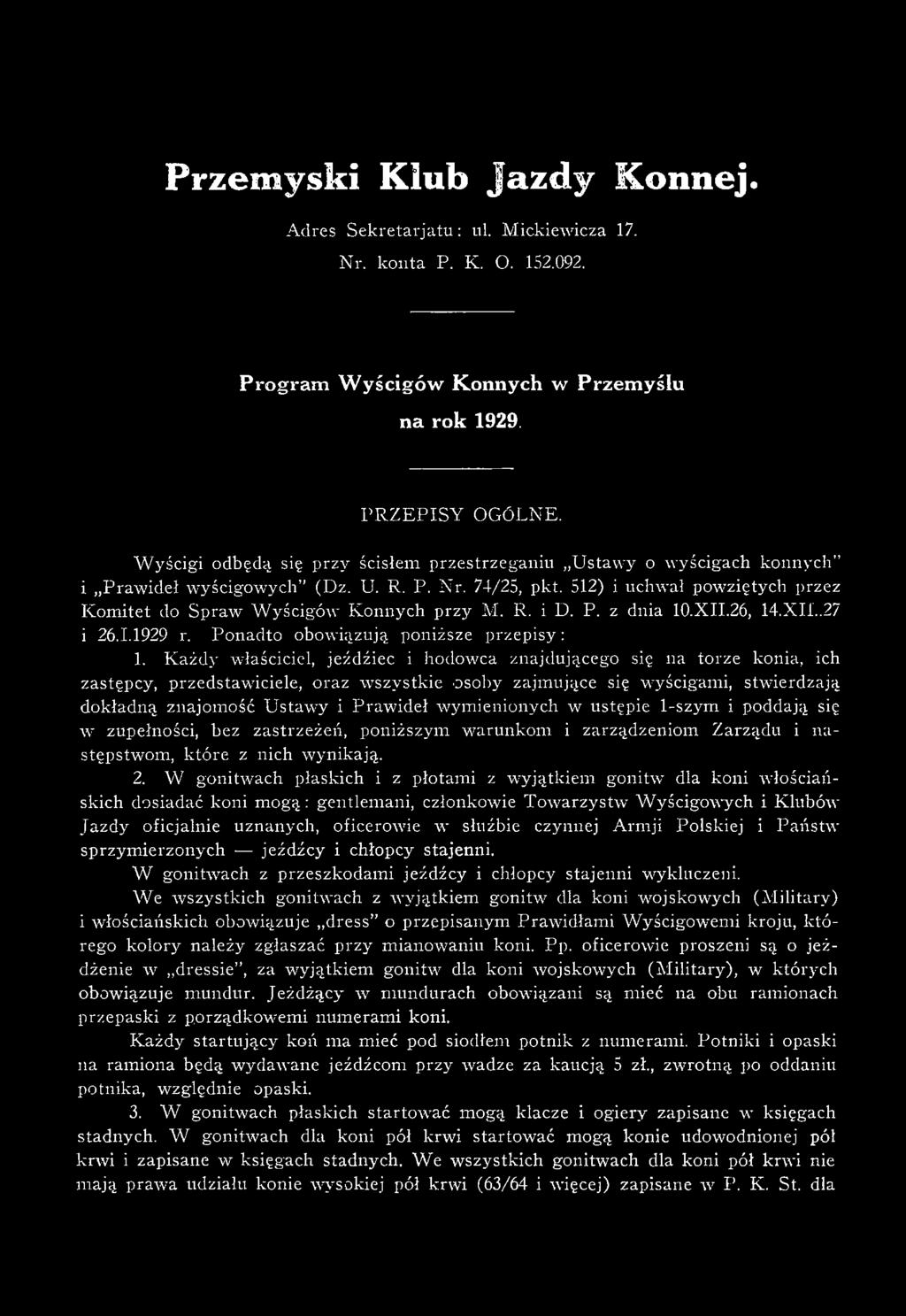 512) i uchwał powziętych przez K om itet do Spraw W yścigów K onnych przy M. R. i D. P. z dnia 10.XII.26, 14.XIi..27 i 26.1.1929 r. P onadto obowiązują poniższe przepisy: 1.