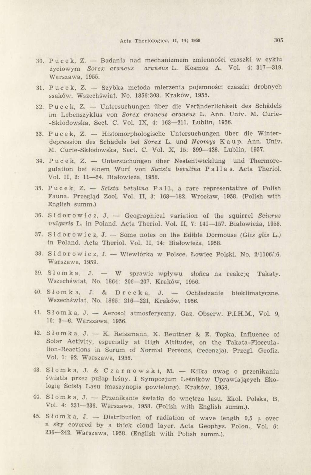 Acta Theriologica, II, 14; 1958 305 30. Pucek, Z. Badania nad mechanizmem zmienności czaszki w cyklu życiowym Sorex araneus araneus L. Kosmos A. Vol. 4: 317 319. Warszawa, 1955. 31. Pucek, Z. Szybka metoda mierzenia pojemności czaszki drobnych ssaków.