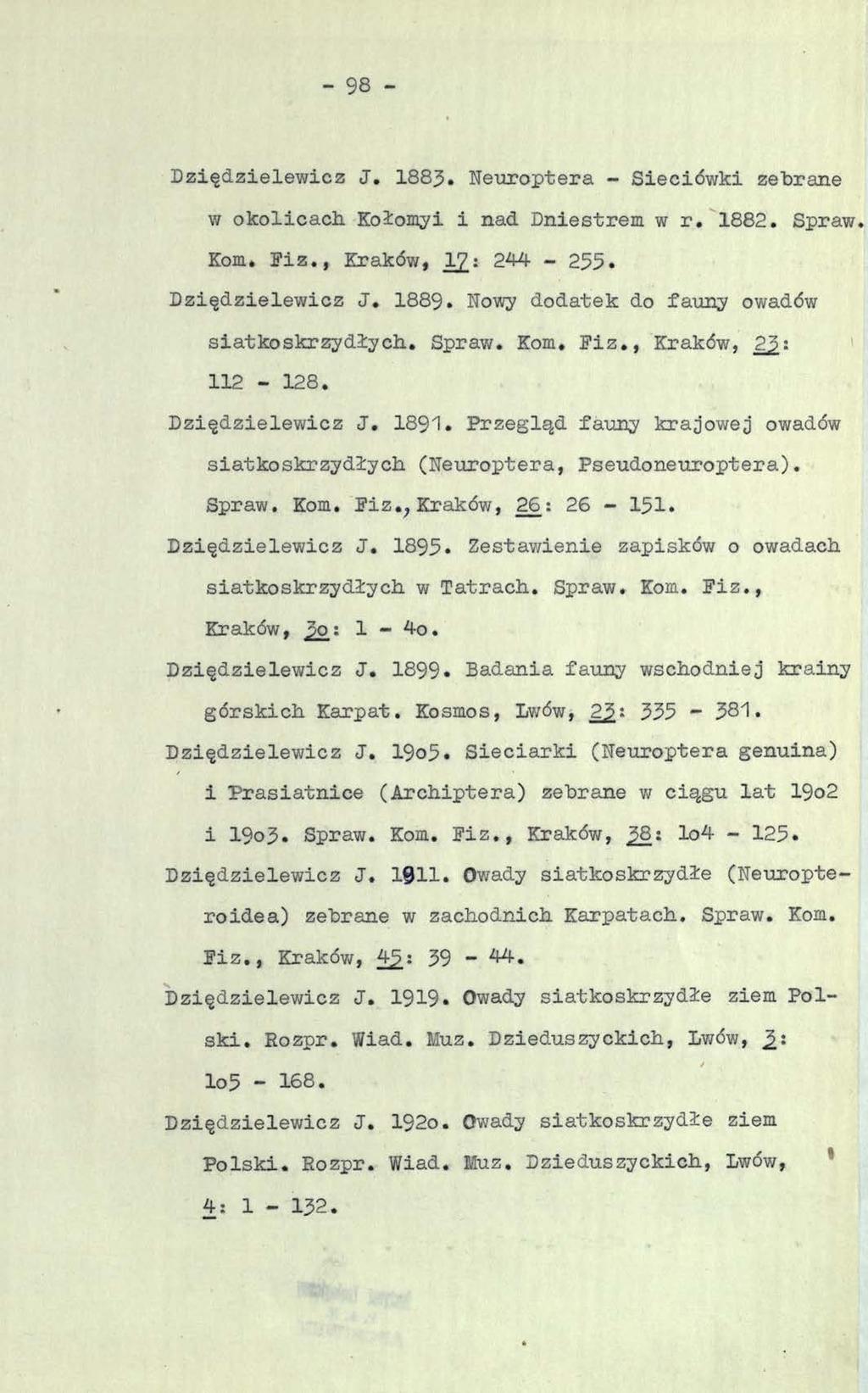 - 98 - Dziędzielewicz J. 1883. Neuroptera Sieciówki zebrane w okolicach Kołomyi i nad Dniestrem w r. 1882. Spraw. Kom. Piz., Kraków, Y]_: 244-255. Dziędzielewicz J. 1889.