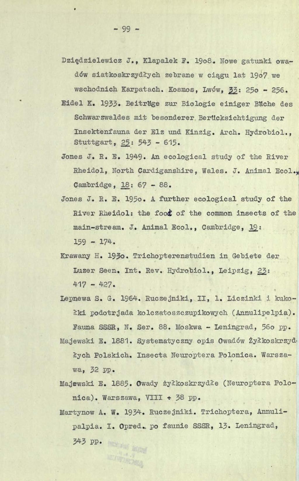 - 99 - Dziędzielewicz J., Klapalek F. 19o8. Nowe gatunki owadów siatkoskrzydłych zebrane w ciągu lat 19o7 we wschodnich Karpatach. Kosmos, Lwów, 25o - 256. Eidel K.