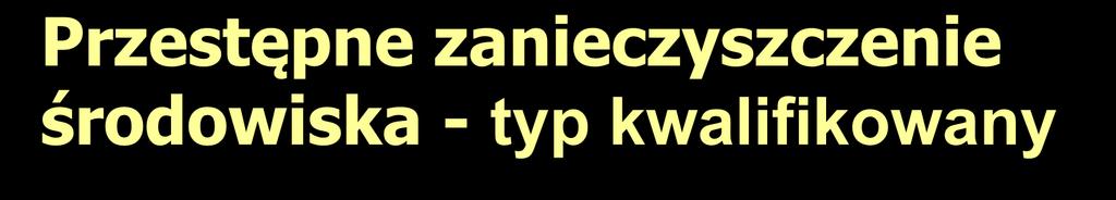 Przestępne zanieczyszczenie środowiska - typ kwalifikowany Jeżeli następstwem jest zniszczenie w świecie roślinnym lub zwierzęcym w znacznych rozmiarach lub istotne obniżenie jakości wody, powietrza