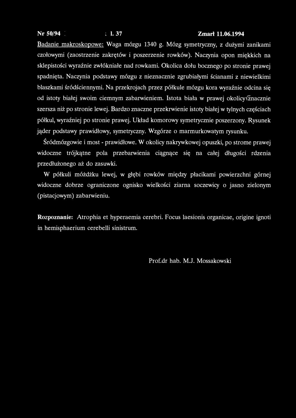 Nr 50/94 : 1.37 Zmarł 11.06.1994 Badanie makroskopowe: Waga mózgu 1340 g. Mózg symetryczny, z dużymi zanikami czołowymi (zaostrzenie zakrętów i poszerzenie rowków).
