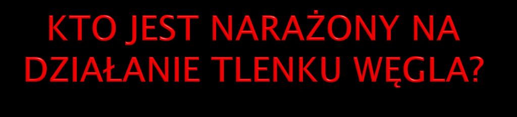 Każda osoba przebywająca w środowisku skażonym tlenkiem węgla narażona jest na jego działanie.