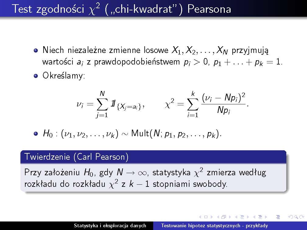 Test χ 2 Pearsona 63 zmiennej losowej T = Z 0 Z 2 1 + Z2 2 +... Z2 k gdzie Z 0, Z 1,... Z k są niezależne o rozkładzie N (0, 1). Test χ 2 Pearsona Niech niezależne zmienne losowe X 1, X 2,.