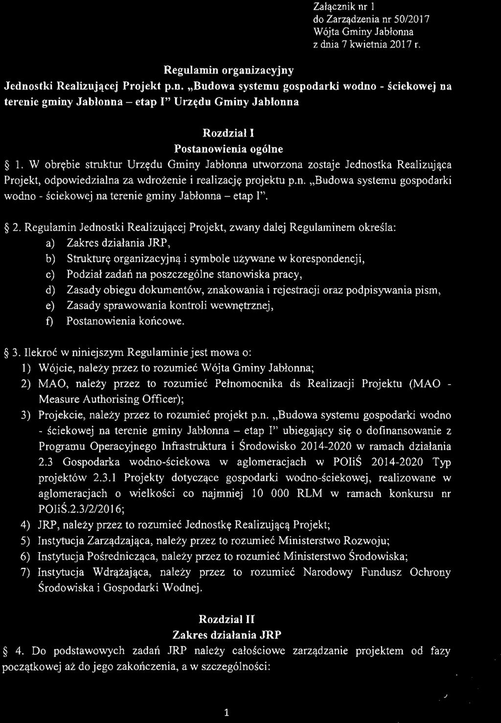 Załącznik nr l do Zarzą dzenia nr 5012017 Wójta Gminy Jabłonna z dnia 7 kwietnia 2017 r. Regulamin organizacyjny Jednostki Realizującej Projekt p.n. "Budowa systemu gospodarki wodno - ściekowej na terenie gminy Jabłonna - etap I" Urzędu Gminy Jabłonna Rozdział I Postanowienia ogólne l.