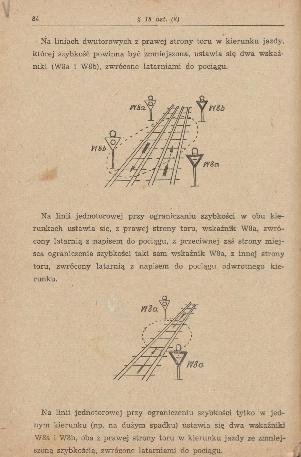 84 18 ust. (8) Na liniach dwutorowych z prawej strony toru w kierunku jazdy, której szybkość powinna być zmniejszona, ustawia się dwa wskaźniki (W8a i W8b), zwrócone latarniami do pociągu.