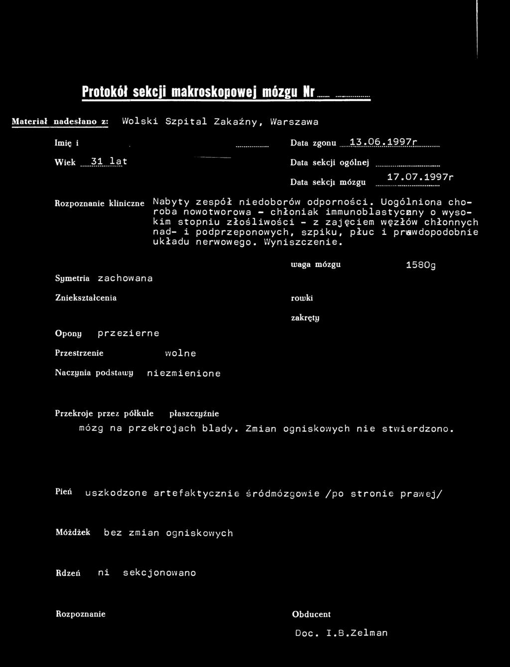 Protokół sekcji makroskopowej mózgu Nr...62/97 Materiał nadesłano z: Wolski Szpital Zakaźny, Warszawa Imię i nazwisko Data zgonu. 13.06.1997r Wiek 31...la t Data sekcji ogólnej Data sekcji mózgu 17.