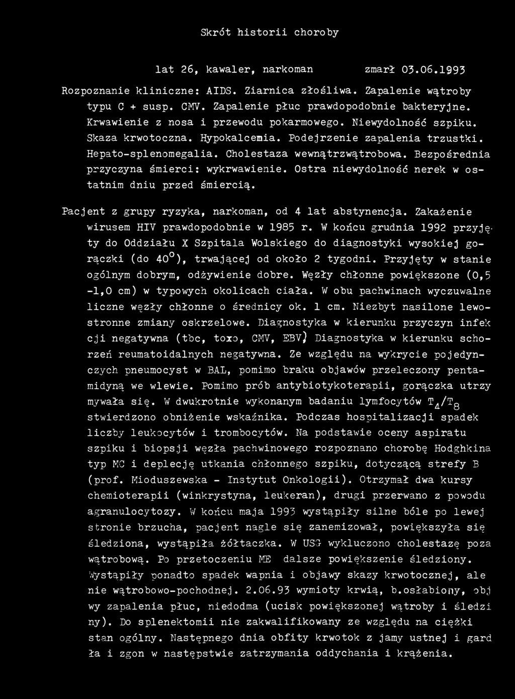 Skrót historii choroby lat 26, kawaler, narkoman zmarł 03.06,1993 Rozpoznanie kliniczne: AIDS. Ziarnica złośliwa. Zapalenie wątroby typu C + susp. CMV. Zapalenie płuc prawdopodobnie bakteryjne.