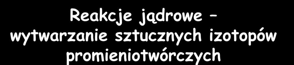 Reakcje jądrowe wytwarzanie sztucznych izotopów