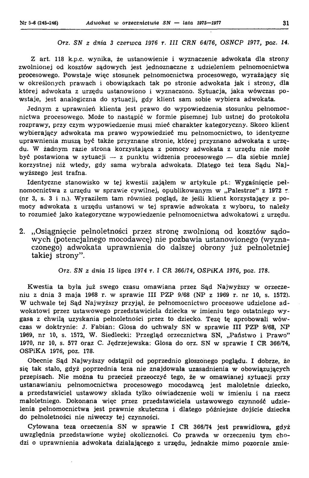 Nr 5-6 (245*246) Adwokat w orzecznictwie SN lata 1875 1977 31 Orz. SN z dnia 3 czerwca 1976 r. III CRN 64/76, OSNCP 1977, poz. 14. Z art. 118 k.p.c. wynika, że ustanowienie i wyznaczenie adwokata dla strony zwolnionej od kosztów sądowych jest jednoznaczne z udzieleniem pełnomocnictwa procesowego.