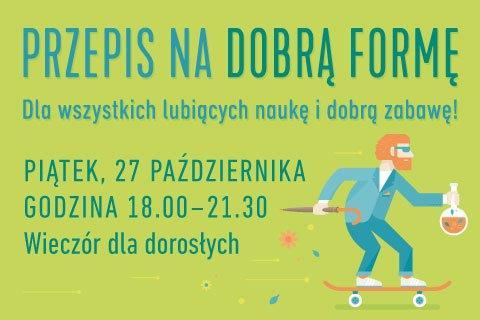 WIECZÓR DLA DOROSŁYCH W EXPERYMENCIE Centrum Nauki EXPERYMENT oraz Centrum Aktywności Seniora zapraszają na wyjątkowy wieczór DLA DOROSŁYCH pod hasłem: PRZEPIS NA DOBRĄ FORMĘ Piątek, 27 października