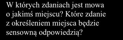 Które zdanie z określeniem miejsca będzie sensowną odpowiedzią? W których zdaniach jest mowa o czynnościach?