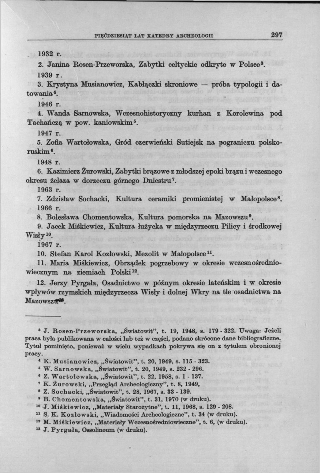 PIĘĆDZIESIĄT LAT KATEDEY ARCHEOLOGII 297 1932 r. 2. Janina Rosen-Przeworska, Zabytki celtyckie odkryte w Polsce 3. 1939 r. 3. Krystyna Musianowicz, Kabłączki skroniowe próba typologii i datowania 4.