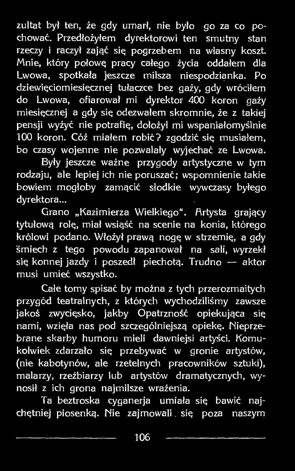 Po dziewięciomiesięcznej tułaczce bez gaży, gdy wróciłem do Lwowa, ofiarował mi dyrektor 400 koron gaży miesięcznej a gdy się odezwałem skromnie, że z takiej pensji wyżyć nie potrafię, dołożył mi