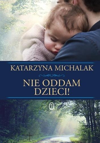 Tytuł : Nie oddam dzieci Autor : Katarzyna Michalak Kategoria : literatura obyczajowa Ta historia może zmienić Twoje życie Ten dramat może się rozegrać tuż obok Ciebie Michał Sokołowski, młody i