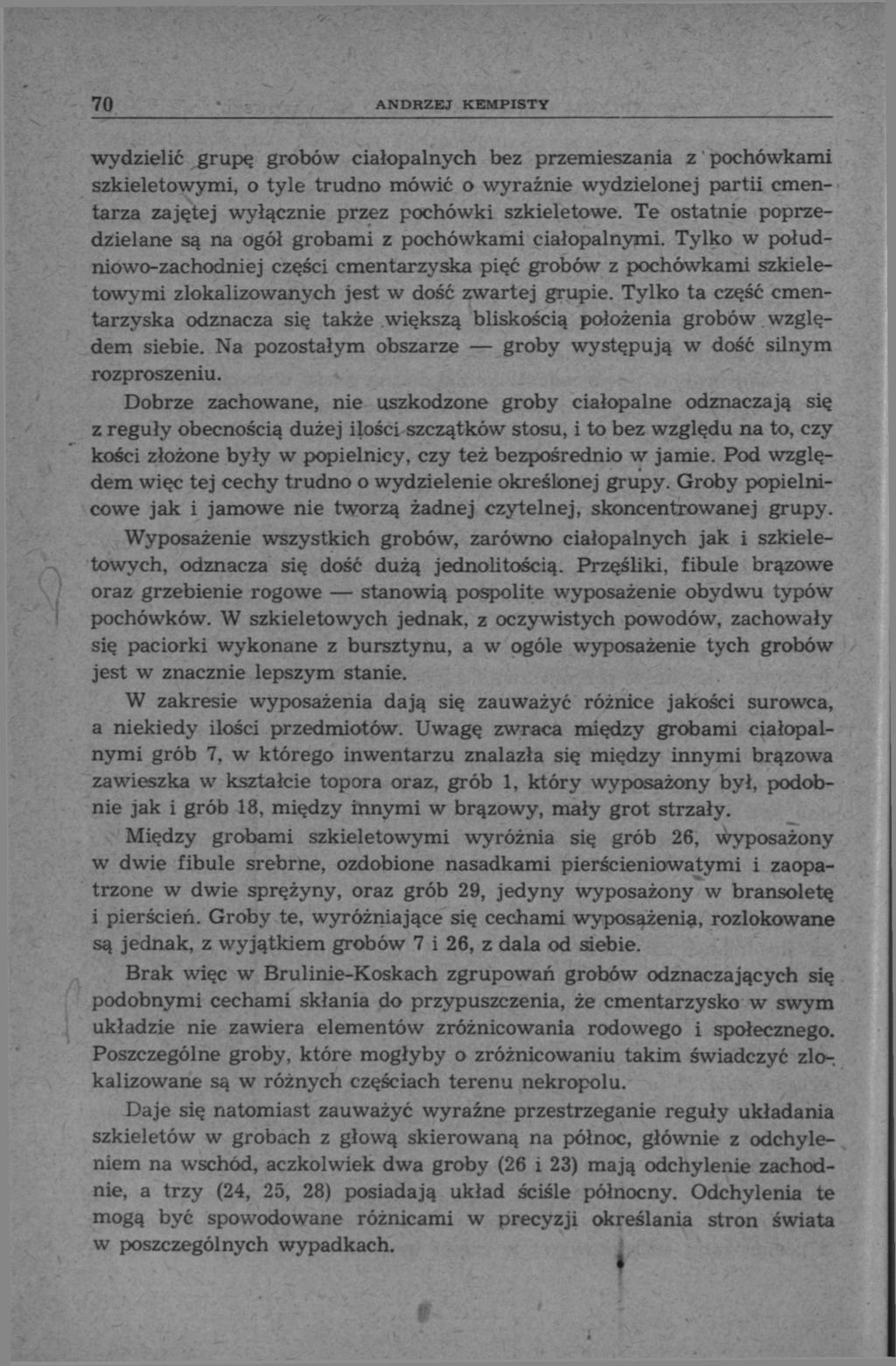70 ANDRZEJ KEMPISTY wydzielić grupę grobów ciałopalnych bez przemieszania z pochówkami szkieletowymi, o tyle trudno mówić o wyraźnie wydzielonej partii cmentarza zajętej wyłącznie przez pochówki