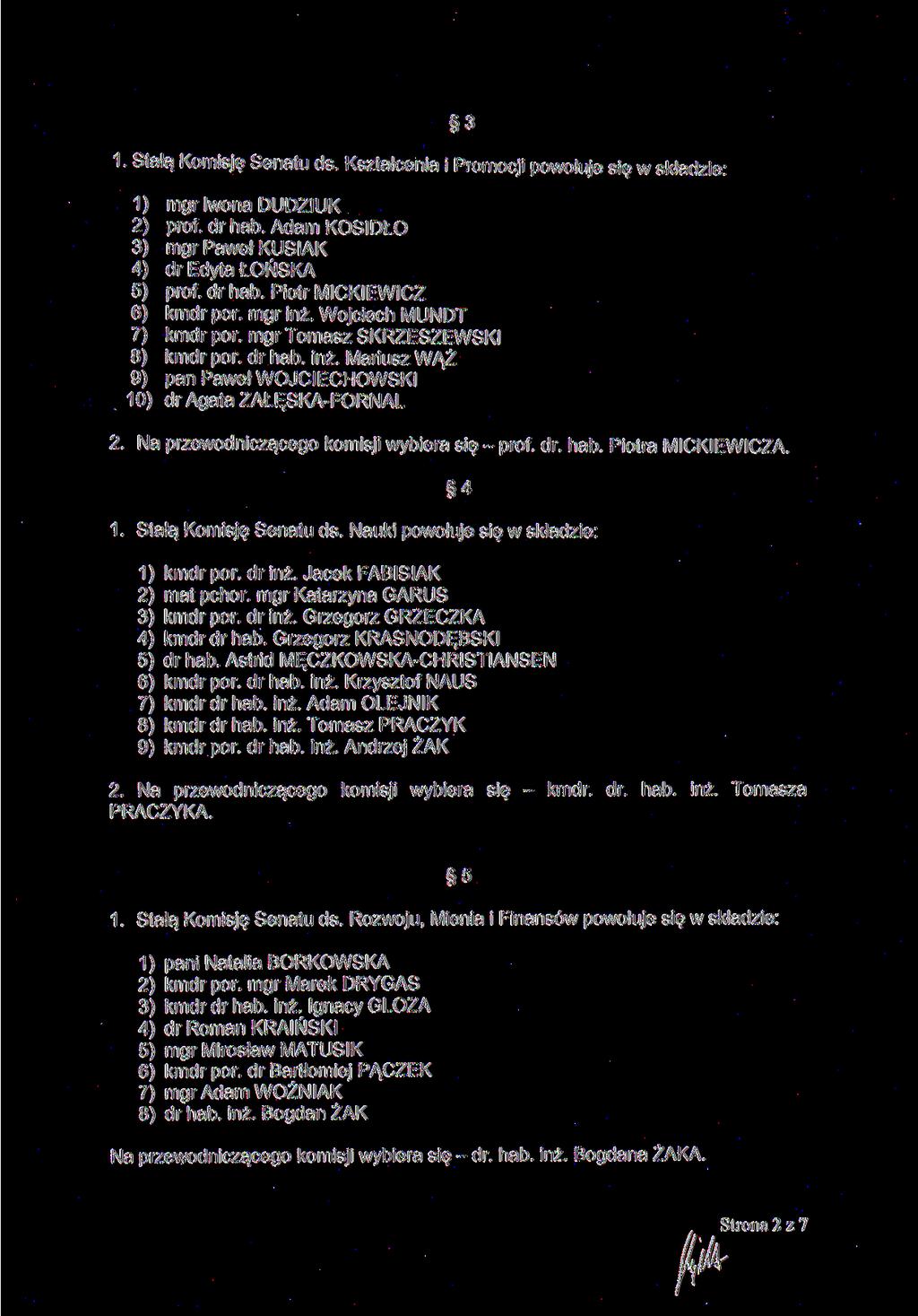 3 1. Stałą Komisję Senatu ds. Kształcenia i Promocji powołuje się w składzie: 1) mgr Iwona DUDZIUK 2) prof. dr hab. Adam KOSIDŁO 3) mgr Paweł KUSIAK 4) dr Edyta ŁOŃSKA 5) prof. dr hab. Piotr MICKIEWICZ 6) kmdr por.