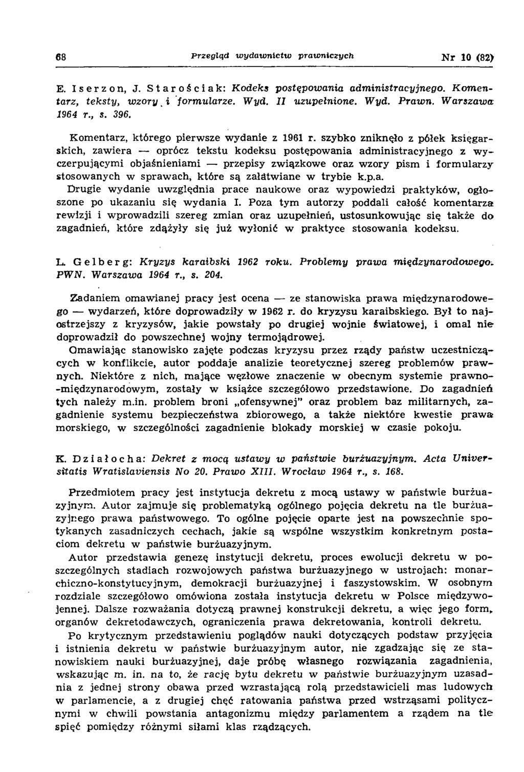 68 P rzegląd w y d a w n ic tw p ra w n ic zy c h N r 10 (82) E. Iserzon, J. Starościak: Kodeks postępowania administracyjnego. K om entarz, teksty, w zo ry, i formularze. Wyd. II uzupełnione. Wyd. Prawn.