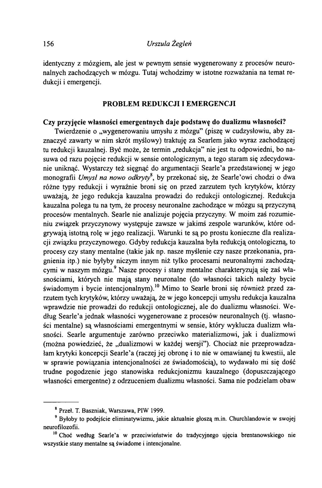 156 Urszula Żegleń identyczny z mózgiem, ale jest w pewnym sensie wygenerowany z procesów neuronalnych zachodzących w mózgu. Tutaj wchodzimy w istotne rozważania na temat redukcji i emergencji.