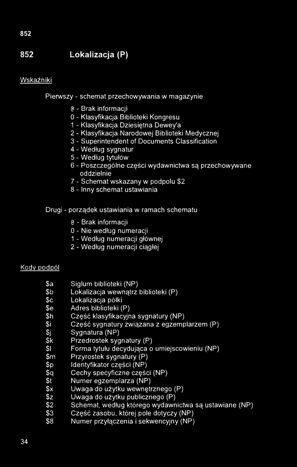 852 Lokalizacja (P) Wskaźniki Pierwszy - schemat przechowywania w magazynie 0 - Brak informacji 0 - Klasyfikacja Biblioteki Kongresu 1 - Klasyfikacja Dziesiętna Dewey'a 2 - Klasyfikacja Narodowej