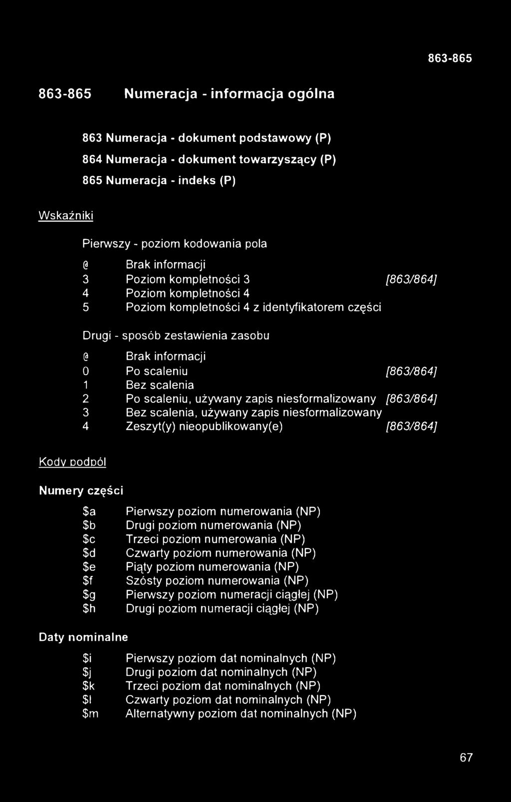 863-865 Numeracja - informacja ogólna 863 Numeracja - dokument podstawowy (P) 864 Numeracja - dokument towarzyszący (P) 865 Numeracja - indeks (P) Wskaźniki Pierwszy - poziom kodowania pola 0 Brak