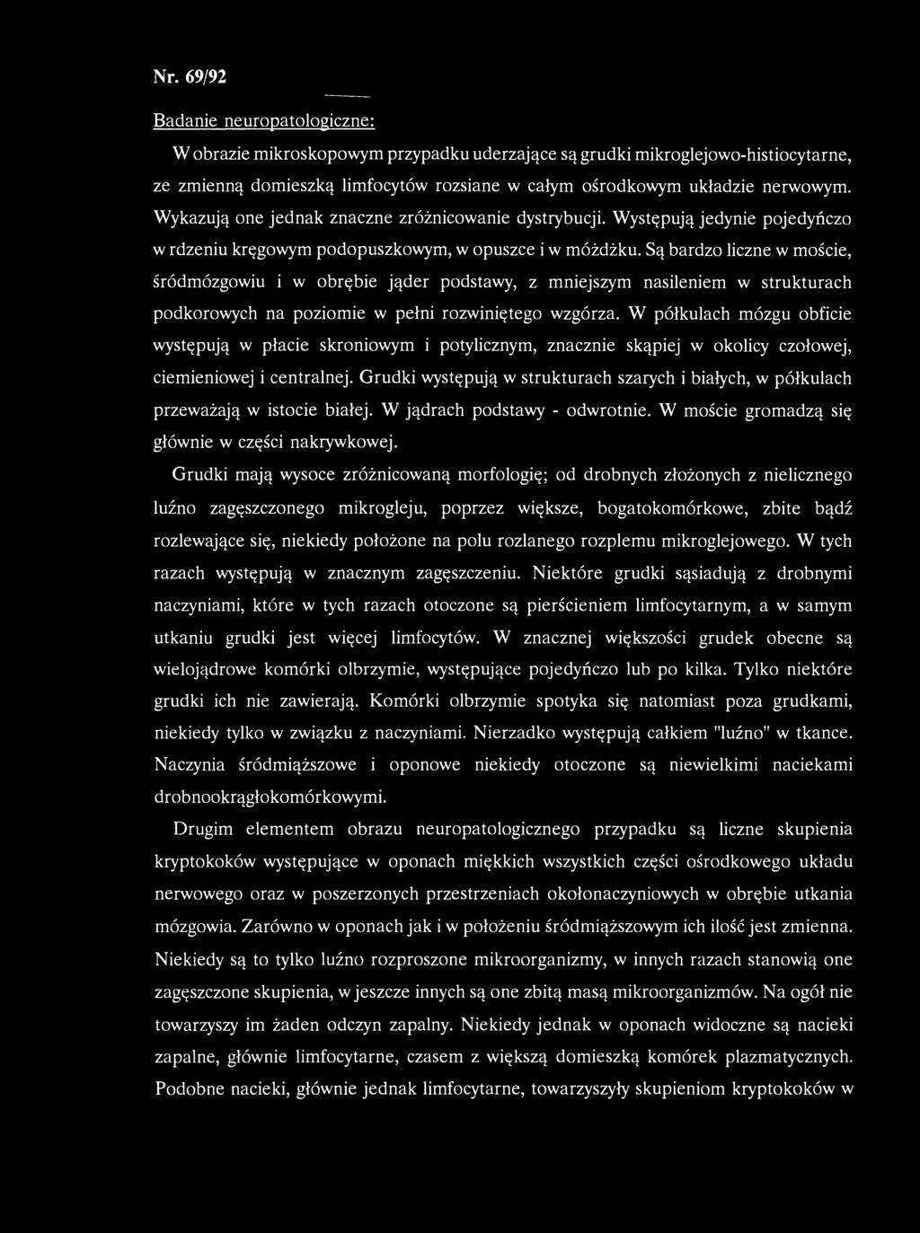 Nr. 69/92 Badanie neuropatologiczne: W obrazie mikroskopowym przypadku uderzające są grudki mikroglejowo-histiocytarne, ze zmienną domieszką limfocytów rozsiane w całym ośrodkowym układzie nerwowym.
