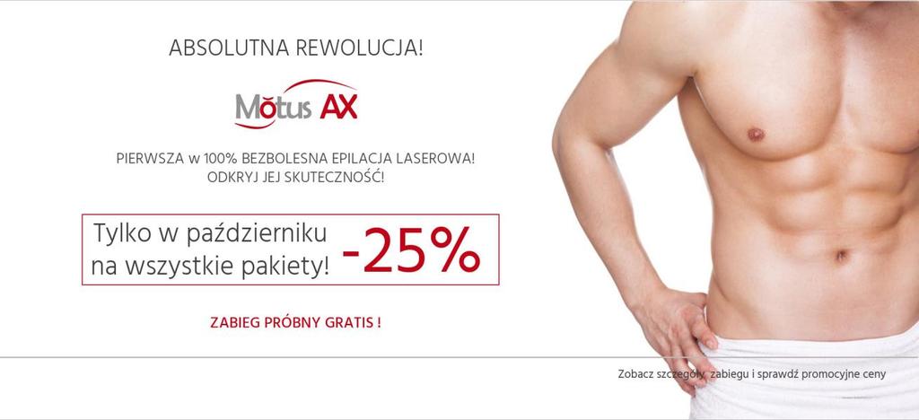 CENNIK EPILACJA LASEROWA MOTUS AX PROMOCJA -25% na pakiety tylko do końca października Dołącz do grona naszych stałych klientów! A od czwartego zabiegu otrzymasz od nas rabat -20% na zawsze!