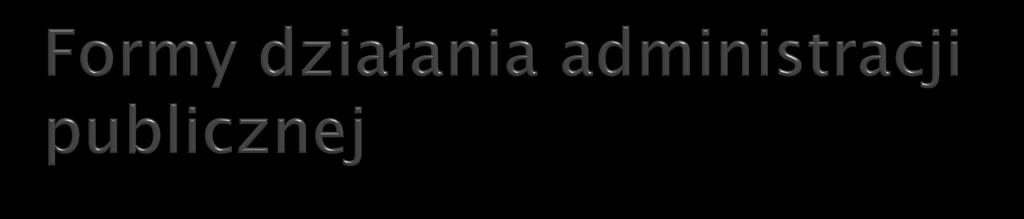 Dawny podział form działania administracji publicznej: 1.