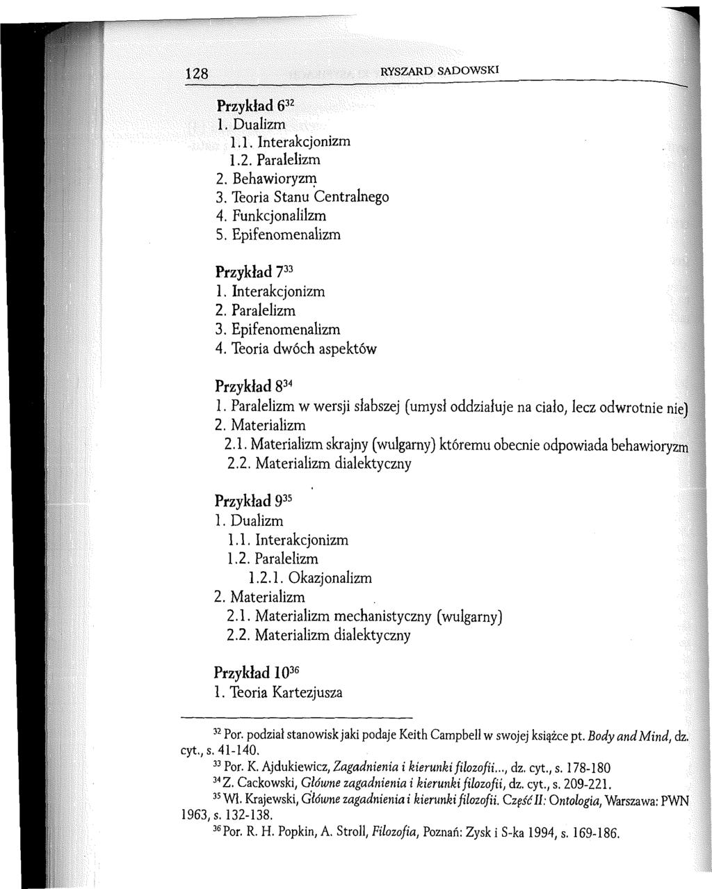 128 RYSZARD SADOWSKI Przykład 632 1. Dualizm 1.1. Interakcjonizm 1.2. Paralelizm 2. Behawioryzm 3. Teoria Stanu Centralnego 4. Funkcjonalilzm 5. Epifenomenalizm Przykład 733 1. Interakcjonizm 2.