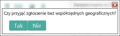 Rysunek 80 Potwierdzenie przyjęcia zgłoszenia bez współrzędnych geograficznych Uwaga: Przyjęcie zgłoszenia bez współrzędnych jest możliwe, ale niezalecane ze względu na wydłużenie czasu dotarcia na