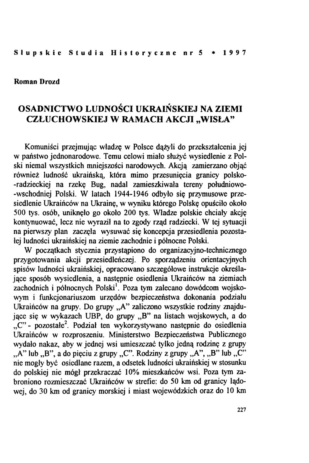 Słupskie Studia Historyczne nr 5 * 1997 Roman Drozd OSADNICTWO LUDNOŚCI UKRAIŃSKIEJ NA ZIEMI CZŁUCHOWSKIEJ W RAMACH AKCJI WISŁA Komuniści przejmując władzę w Polsce dążyli do przekształcenia jej w