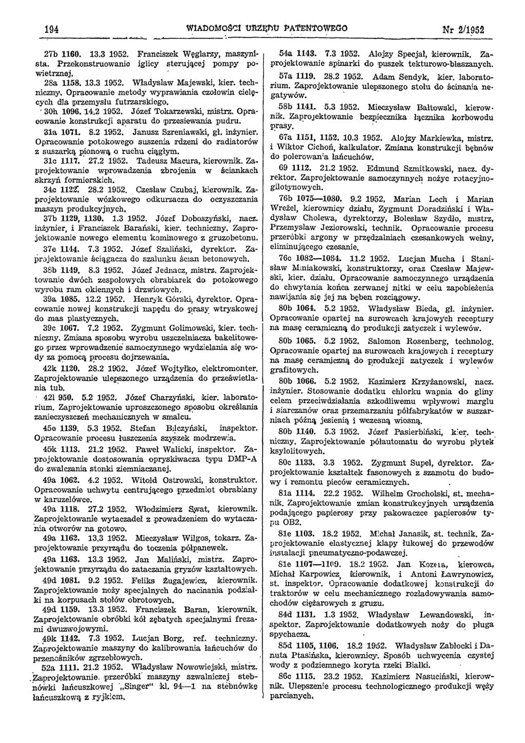 194 WIADOMOŚCI URZĘDU PATENTOWEGO Nr 2/1952 27b 1160. 13.3 1952. Franciszek Węglarzy, maszynista. Przekonstruowanie iglicy sterującej pompy powietrznej. 28a 1158. 13.3 1952. Władysław Majewski, kier.