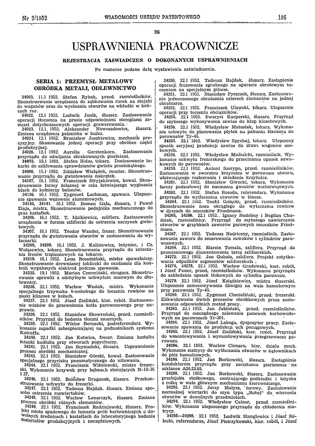 Nr 2/1952 WIADOMOŚCI URZĘDU PATENTOWEGO 195 26 USPRAWNIENIA PRACOWNICZE REJESTRACJA ZAŚWIADCZEŃ O DOKONANYCH USPRAWNIENIACH SERIA 1: PRZEMYSŁ METALOWY OBRÓBKA METALI, ODLEWNICTWO Po numerze podano