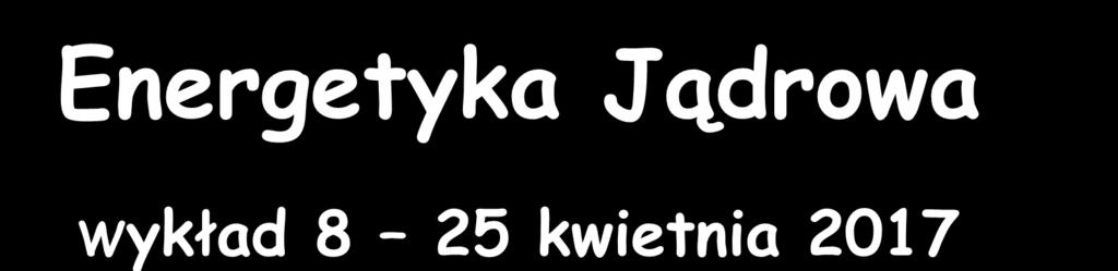 Energetyka Jądrowa Wykład 8 25 kwietnia 2017 Zygmunt Szefliński