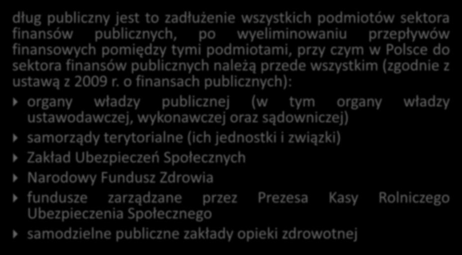 Dług publiczny w Polsce dług publiczny jest to zadłużenie wszystkich podmiotów sektora finansów publicznych, po wyeliminowaniu przepływów finansowych pomiędzy tymi podmiotami, przy czym w Polsce do