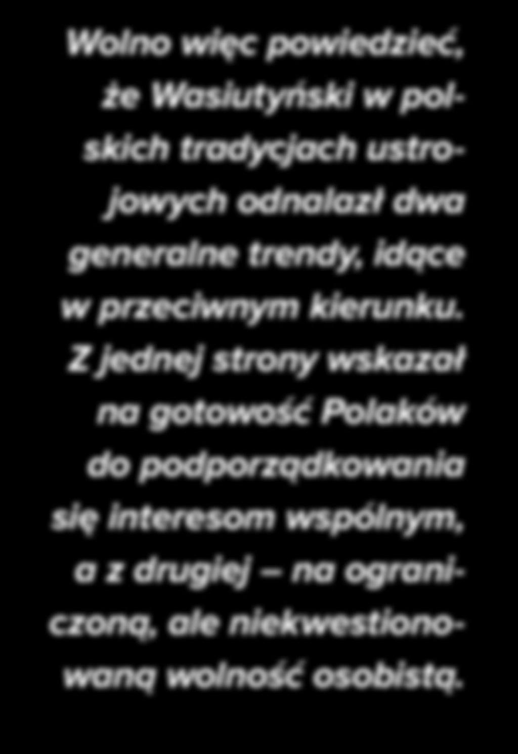 HISTORIA Wolno więc powiedzieć, że Wasiutyński w polskich tradycjach ustrojowych odnalazł dwa generalne trendy, idące w przeciwnym kierunku.