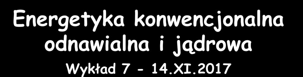 Energetyka konwencjonalna odnawialna i jądrowa Wykład 7-14.XI.