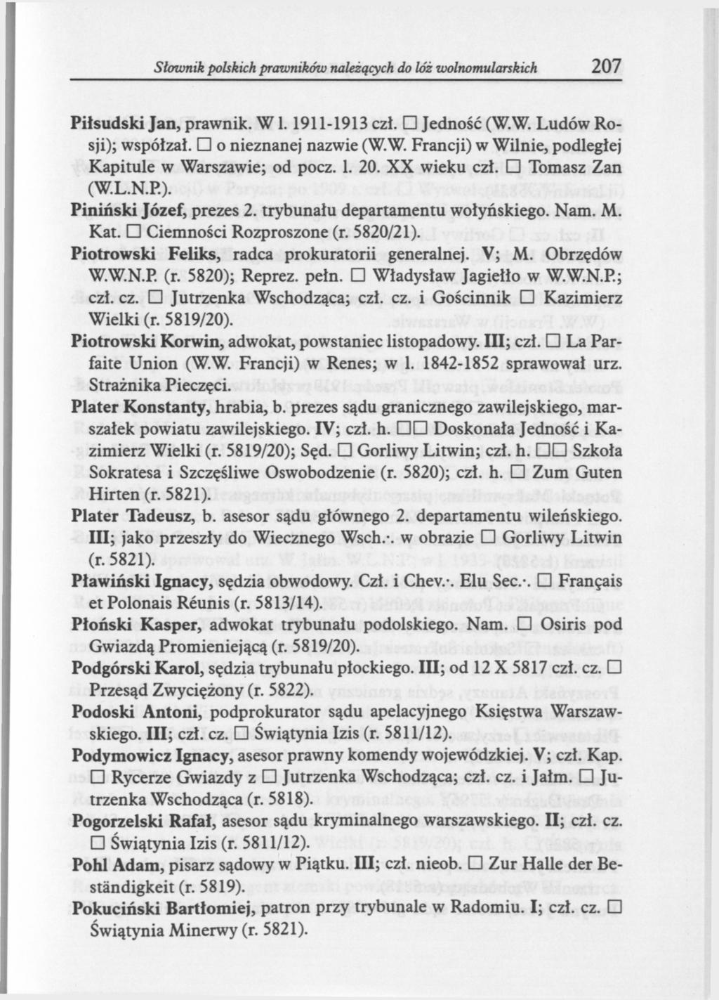 Słownik polskich prwników należących do lóż wolnomularskich 207 Piłsudski Jan, prawnik. W1.1911-1913 czł. Jedność (W.W. Ludów Rosji); współzał. o nieznanej nazwie (W.W. Francji) w Wilnie, podległej Kapitule w Warszawie; od pocz.