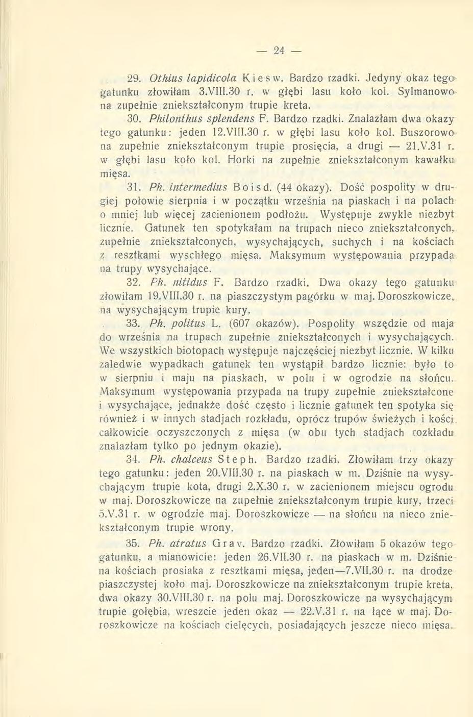 29. Othius lapidicola Kies w. Bardzo rzadki. Jedyny okaz tego gatunku złowiłam 3.Viii.30 r. w głębi lasu koło kol. Sylmanowo na zupełnie zniekształconym trupie kreta. 30. Philonthus splendens F.