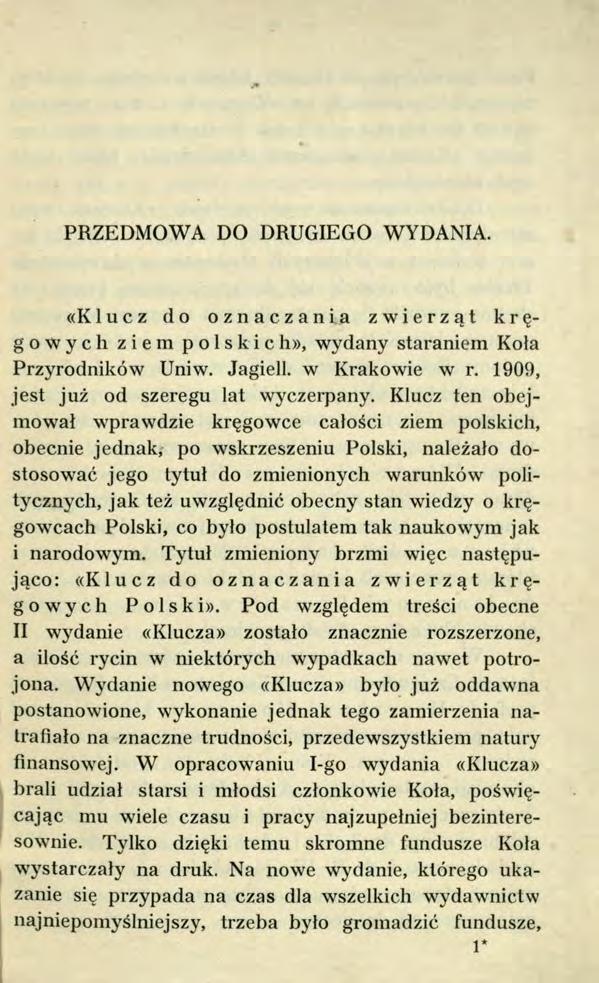 PRZEDMOWA DO DRUGIEGO WYDANIA. «Klucz do oznaczania zwierząt kręgowych ziem polskich», wydany staraniem Kola Przyrodników Uni w. Jagiell. w Krakowie w r. 1909, jest już od szeregu lat wyczerpany.