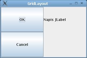 Programowanie GUI Wykład 8 7 JFrame f = new JFrame("GridLayout"); c.setlayout(new GridLayout(2,2)); c.add(new JButton("OK")); c.add(new JLabel("Napis JLabel")); c.add(new JButton("Cancel")); f.