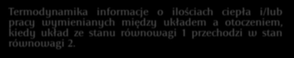 Podsumowanie termodynamiki (1) Termodynamika informacje o ilościach ciepła i/lub pracy wymienianych między układem a otoczeniem, kiedy układ ze stanu równowagi 1 przechodzi w stan równowagi 2.