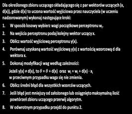 ALGORYTM UCZENIA PERCEPTRONU Dla określonego zbioru uczącego składającego się z par wektorów uczących (x, d(x)), gdzie d(x) to uczona wartość wyjściowa przez nauczyciela (w uczeniu nadzorowanym)